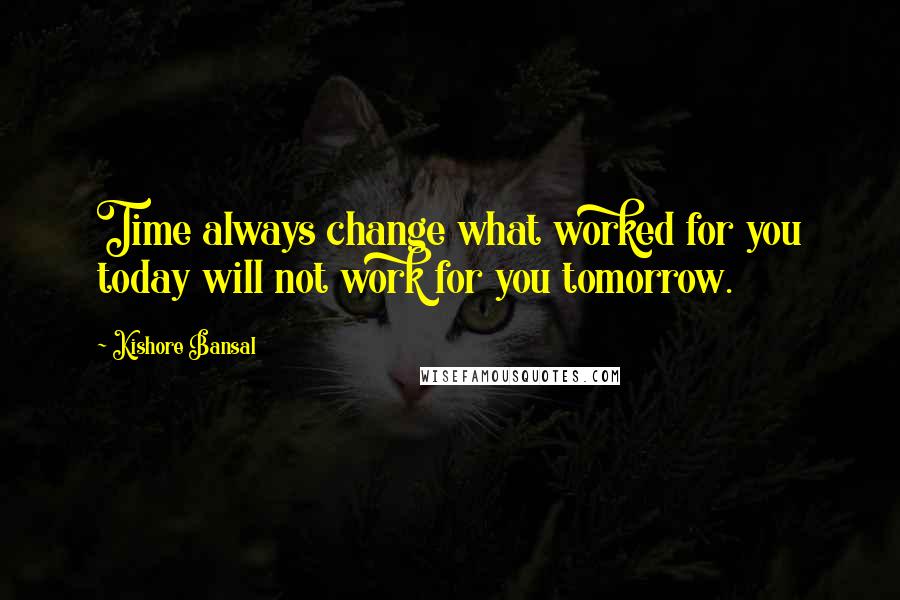 Kishore Bansal quotes: Time always change what worked for you today will not work for you tomorrow.
