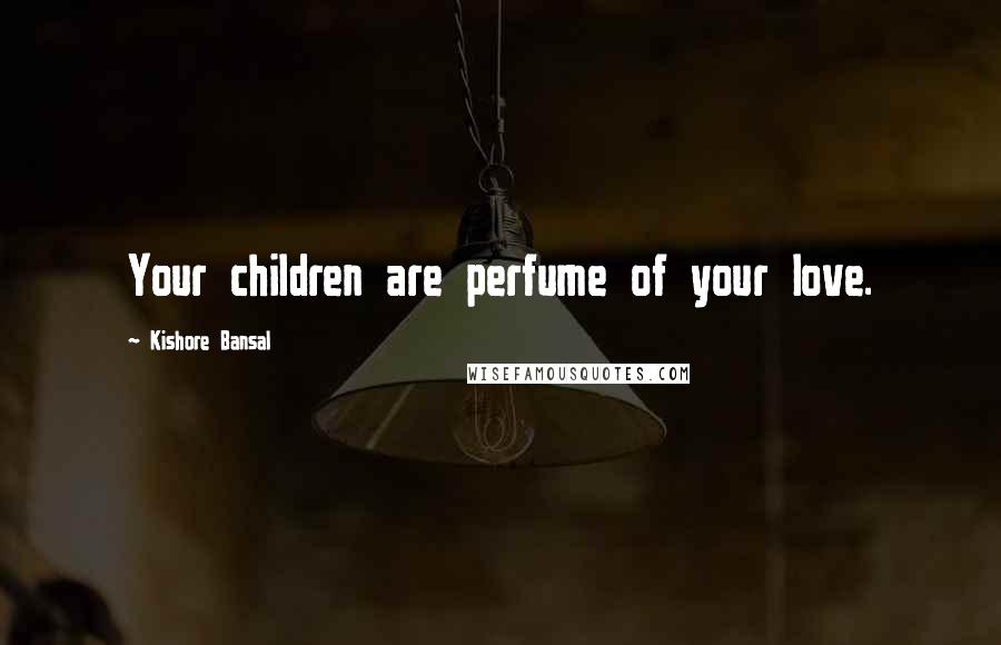 Kishore Bansal quotes: Your children are perfume of your love.