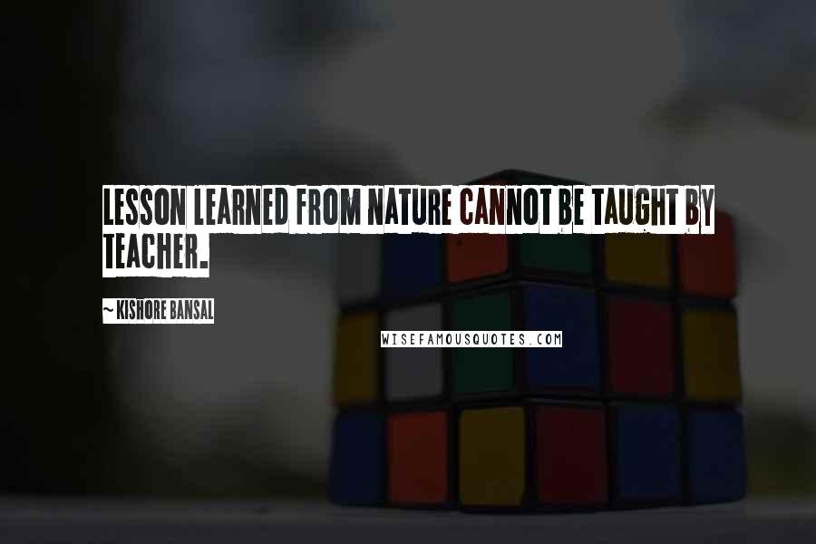 Kishore Bansal quotes: Lesson learned from nature cannot be taught by teacher.