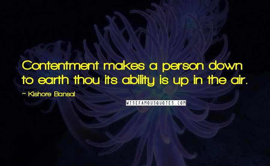 Kishore Bansal quotes: Contentment makes a person down to earth thou its ability is up in the air.