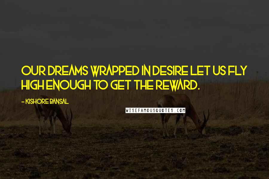 Kishore Bansal quotes: Our dreams wrapped in desire let us fly high enough to get the reward.