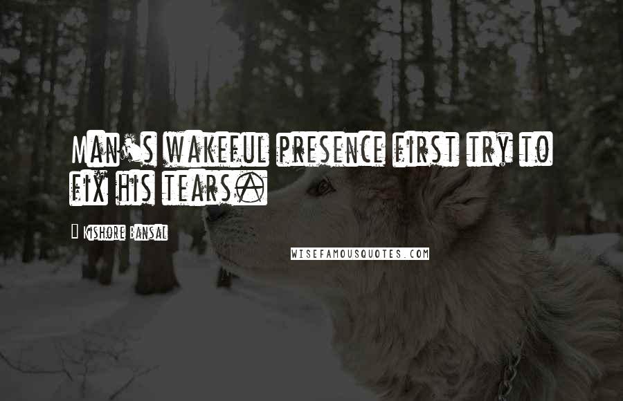 Kishore Bansal quotes: Man's wakeful presence first try to fix his tears.