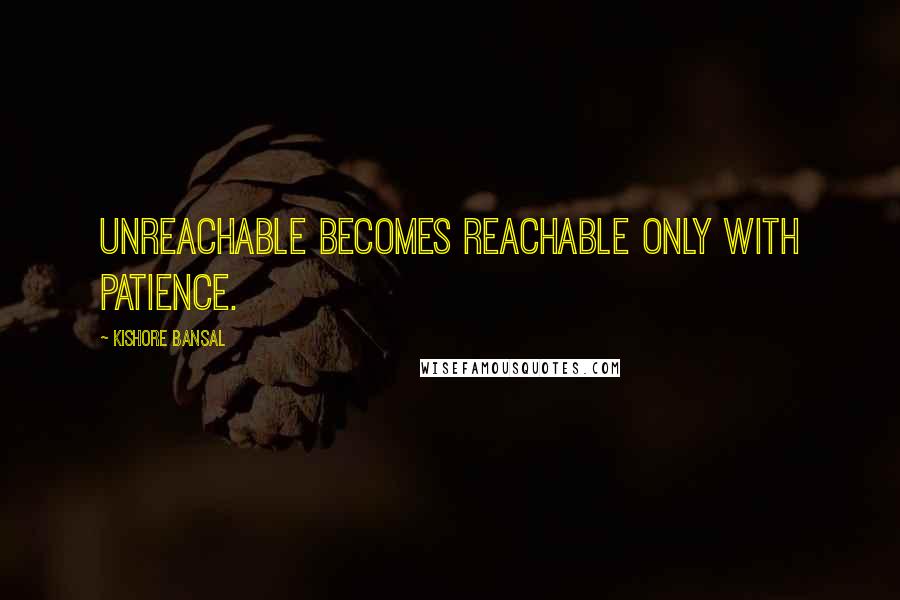 Kishore Bansal quotes: Unreachable becomes reachable only with patience.