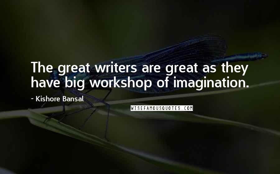 Kishore Bansal quotes: The great writers are great as they have big workshop of imagination.