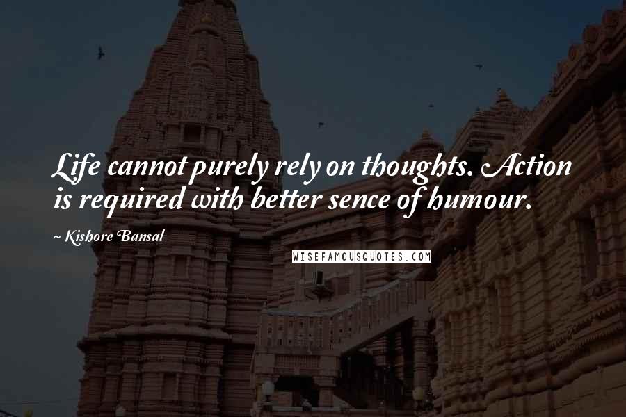 Kishore Bansal quotes: Life cannot purely rely on thoughts. Action is required with better sence of humour.