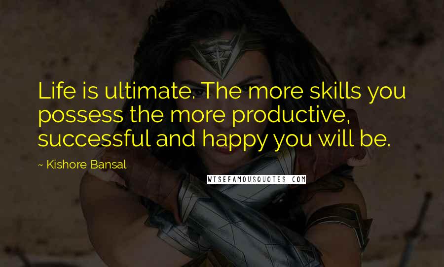 Kishore Bansal quotes: Life is ultimate. The more skills you possess the more productive, successful and happy you will be.