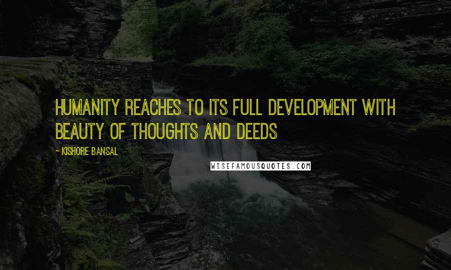 Kishore Bansal quotes: Humanity reaches to its full development with beauty of thoughts and deeds