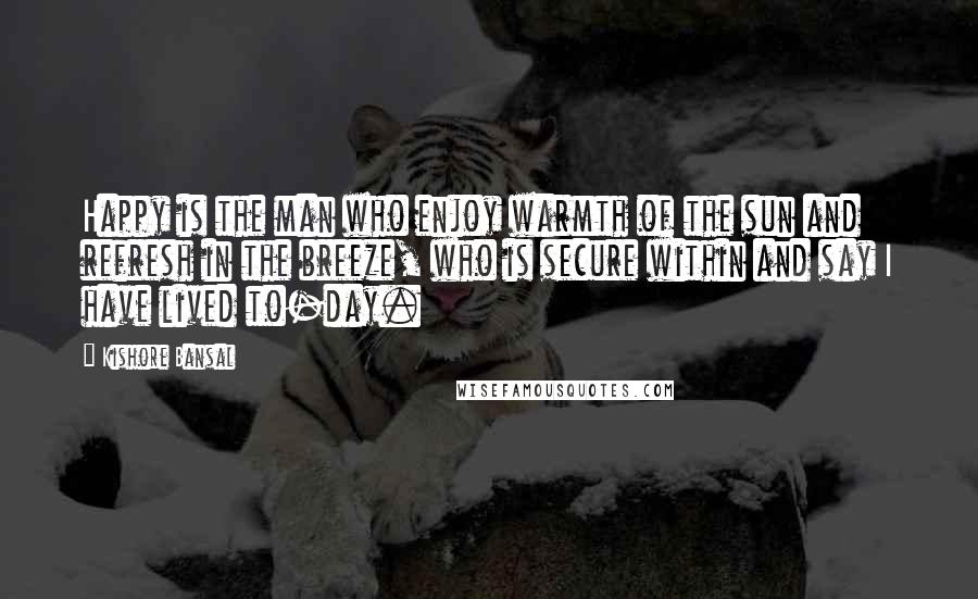 Kishore Bansal quotes: Happy is the man who enjoy warmth of the sun and refresh in the breeze, who is secure within and say I have lived to-day.