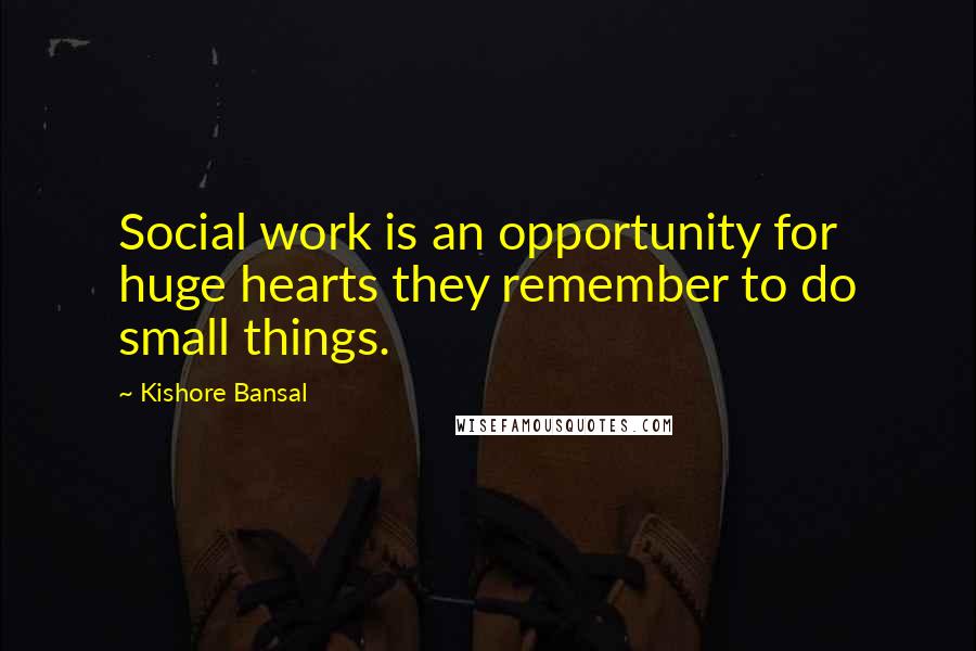Kishore Bansal quotes: Social work is an opportunity for huge hearts they remember to do small things.