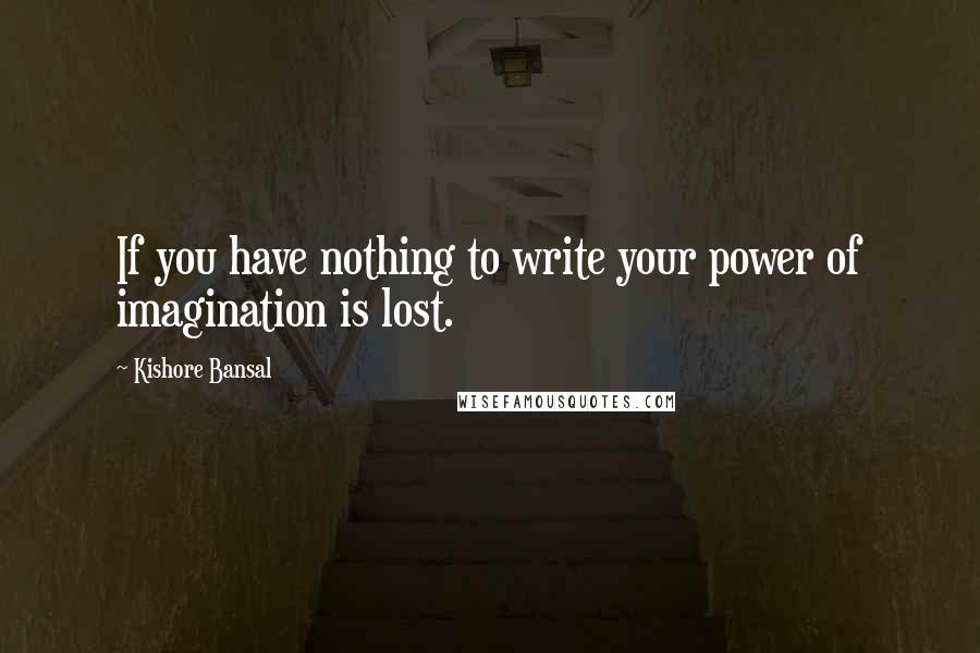 Kishore Bansal quotes: If you have nothing to write your power of imagination is lost.