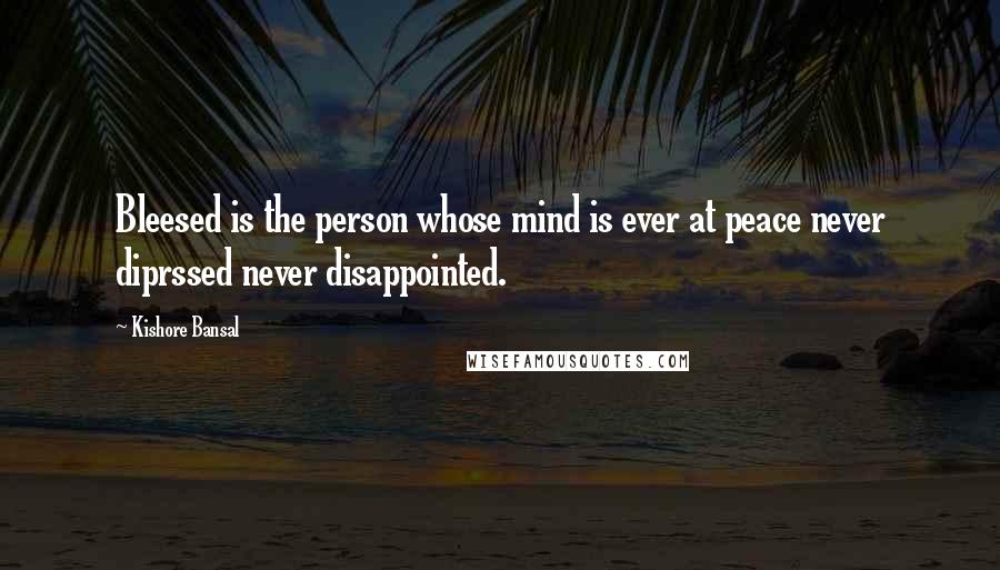 Kishore Bansal quotes: Bleesed is the person whose mind is ever at peace never diprssed never disappointed.