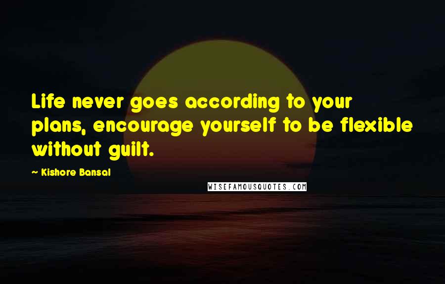 Kishore Bansal quotes: Life never goes according to your plans, encourage yourself to be flexible without guilt.