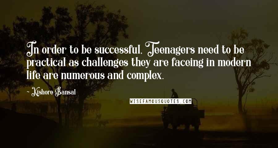 Kishore Bansal quotes: In order to be successful, Teenagers need to be practical as challenges they are faceing in modern life are numerous and complex.