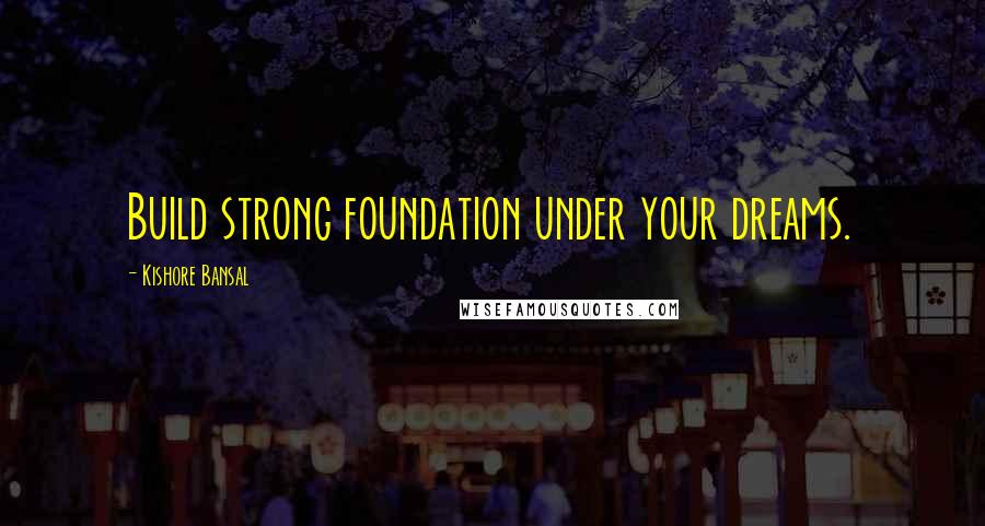 Kishore Bansal quotes: Build strong foundation under your dreams.