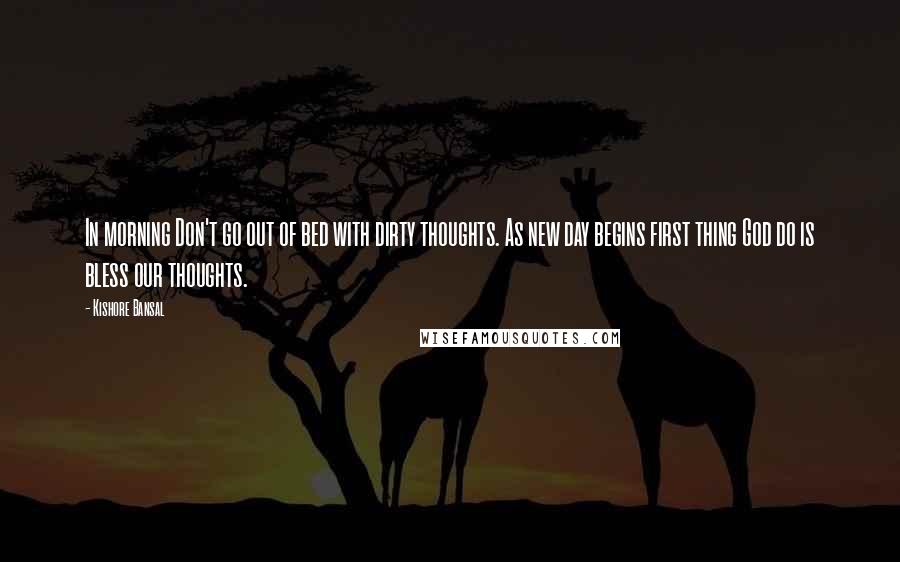 Kishore Bansal quotes: In morning Don't go out of bed with dirty thoughts. As new day begins first thing God do is bless our thoughts.