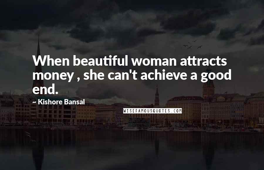 Kishore Bansal quotes: When beautiful woman attracts money , she can't achieve a good end.