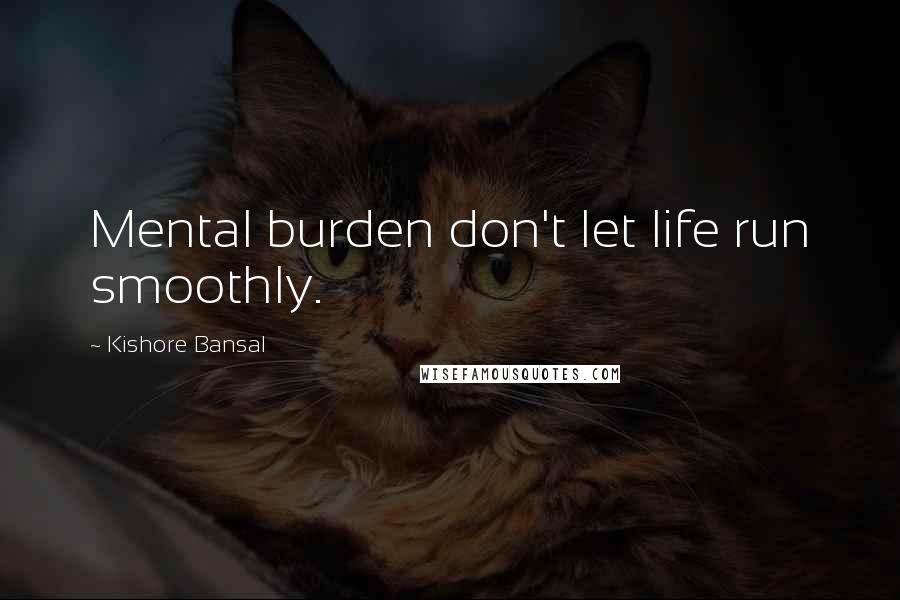 Kishore Bansal quotes: Mental burden don't let life run smoothly.