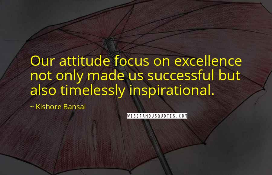 Kishore Bansal quotes: Our attitude focus on excellence not only made us successful but also timelessly inspirational.