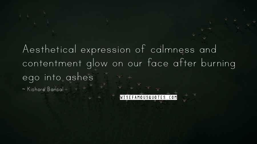 Kishore Bansal quotes: Aesthetical expression of calmness and contentment glow on our face after burning ego into ashes