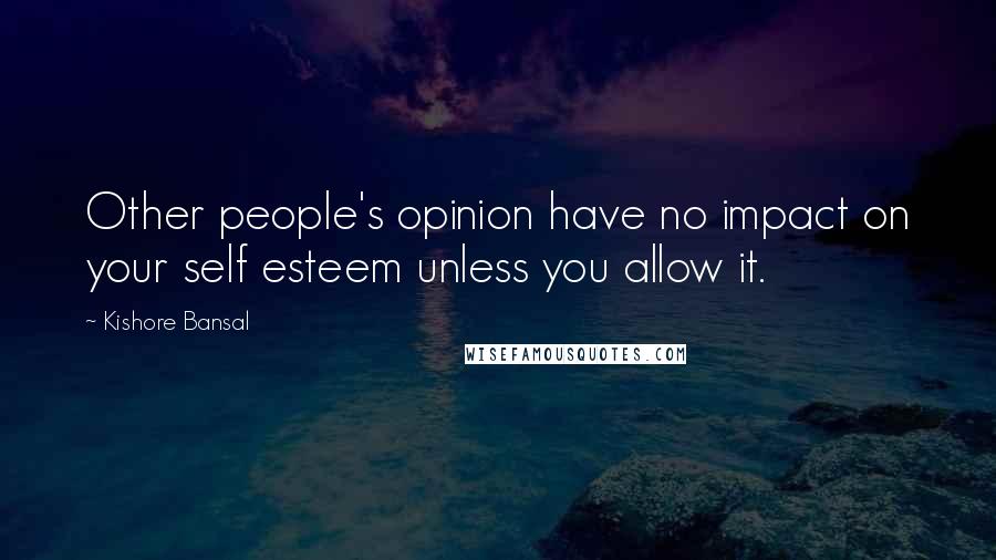 Kishore Bansal quotes: Other people's opinion have no impact on your self esteem unless you allow it.