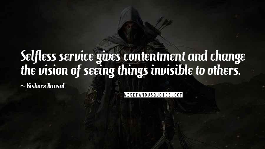 Kishore Bansal quotes: Selfless service gives contentment and change the vision of seeing things invisible to others.