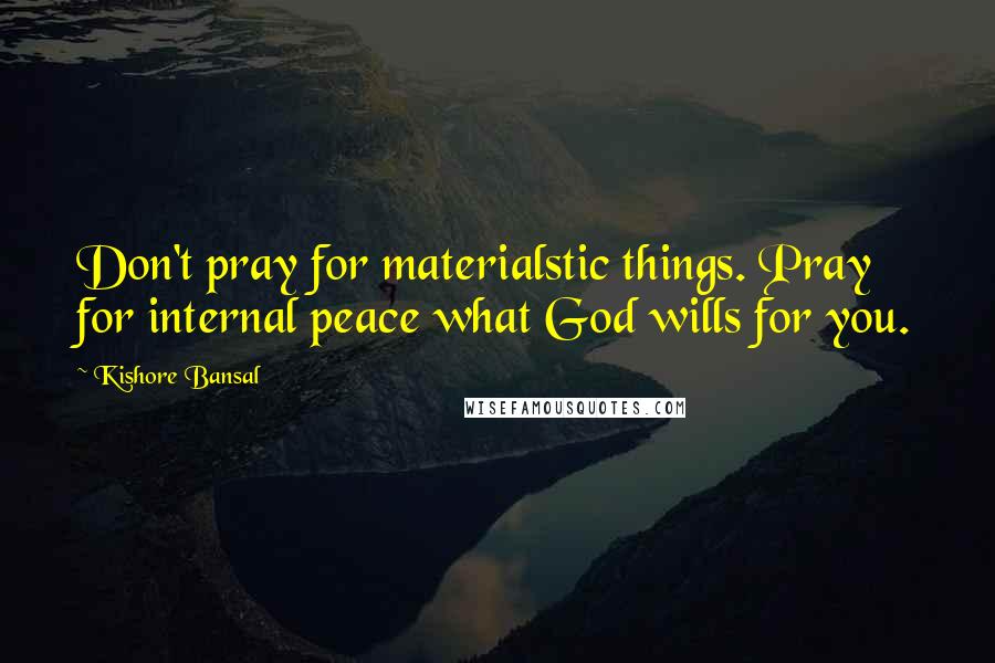 Kishore Bansal quotes: Don't pray for materialstic things. Pray for internal peace what God wills for you.