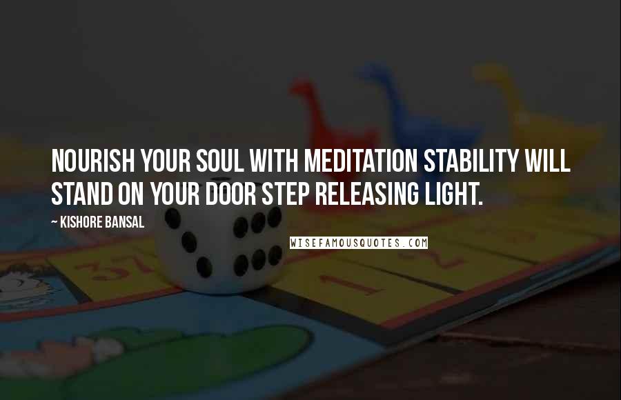 Kishore Bansal quotes: Nourish your soul with meditation stability will stand on your door step releasing light.