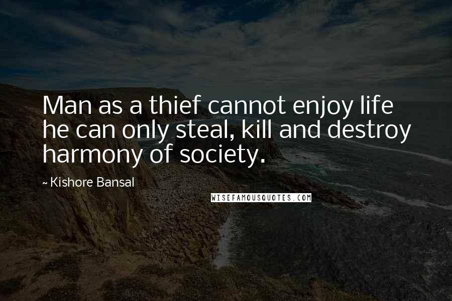 Kishore Bansal quotes: Man as a thief cannot enjoy life he can only steal, kill and destroy harmony of society.