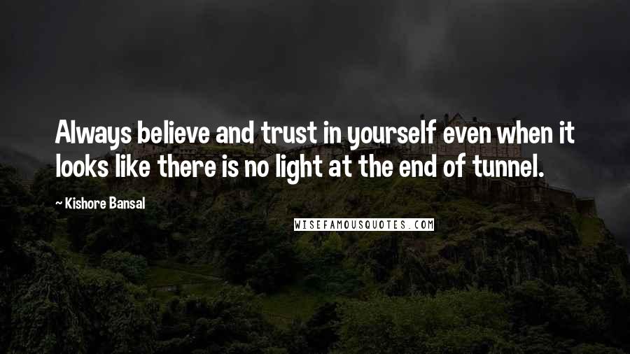 Kishore Bansal quotes: Always believe and trust in yourself even when it looks like there is no light at the end of tunnel.