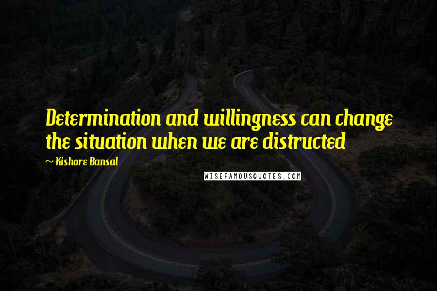 Kishore Bansal quotes: Determination and willingness can change the situation when we are distructed