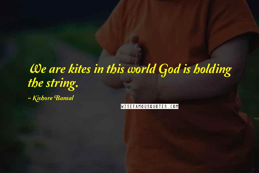 Kishore Bansal quotes: We are kites in this world God is holding the string.