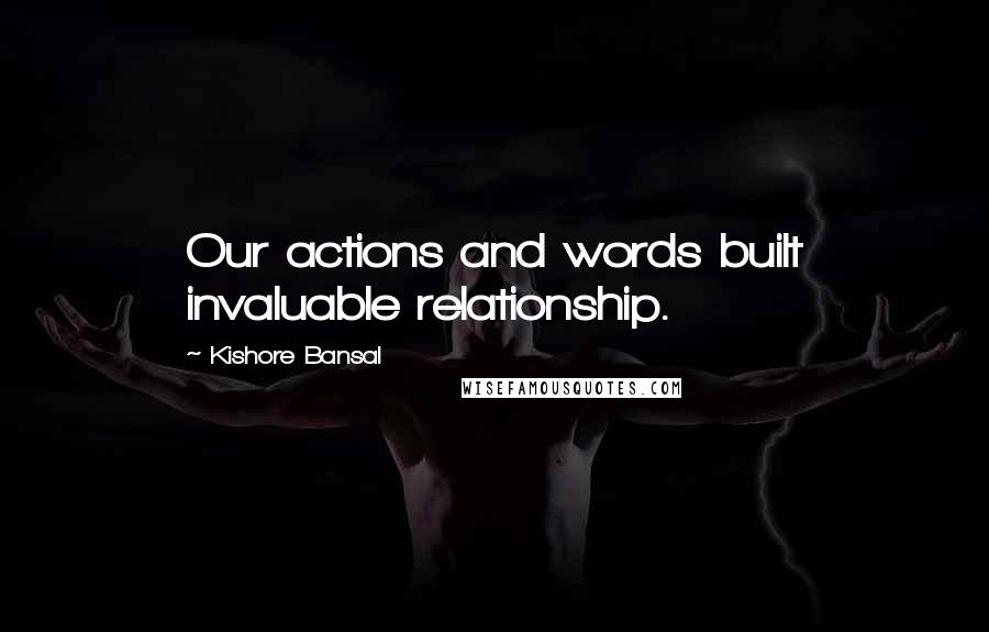 Kishore Bansal quotes: Our actions and words built invaluable relationship.