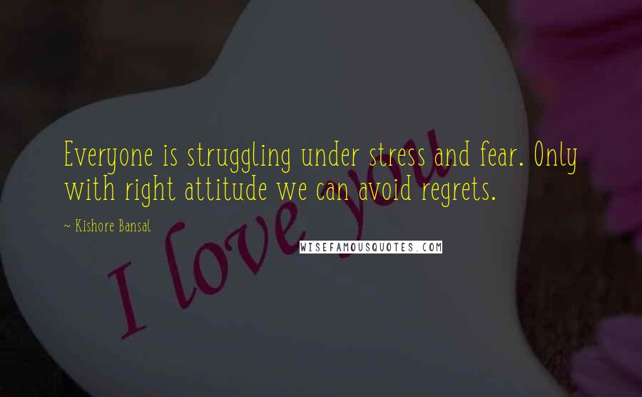Kishore Bansal quotes: Everyone is struggling under stress and fear. Only with right attitude we can avoid regrets.