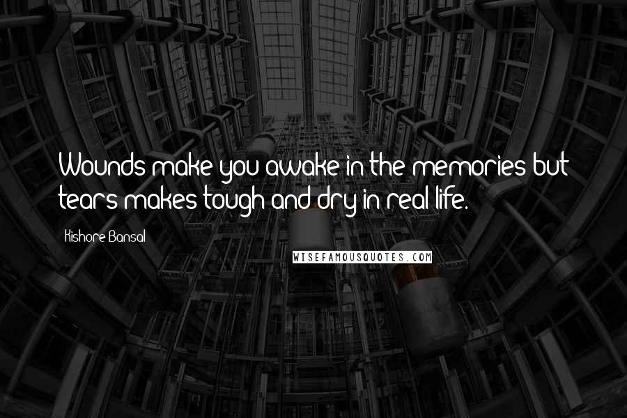 Kishore Bansal quotes: Wounds make you awake in the memories but tears makes tough and dry in real life.