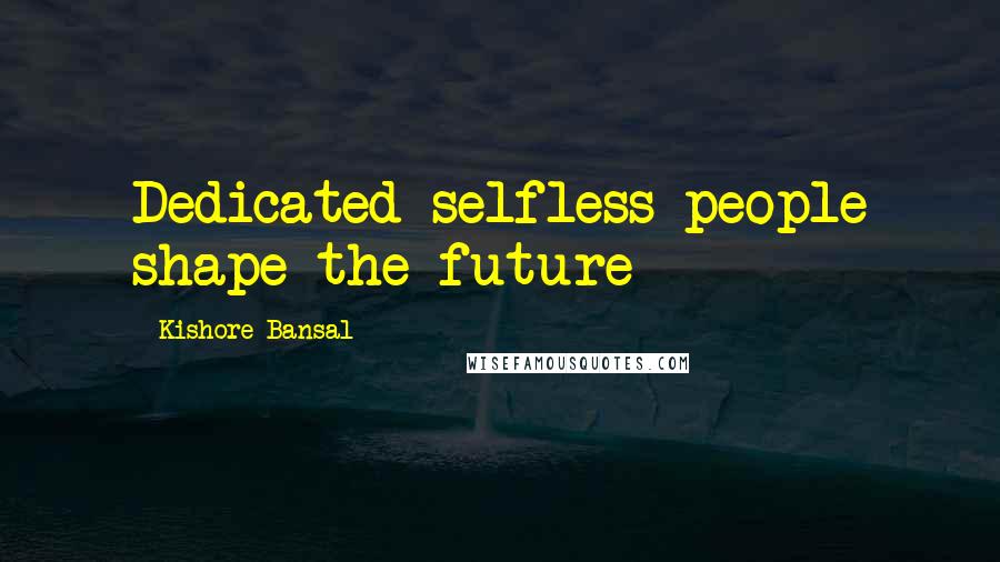 Kishore Bansal quotes: Dedicated selfless people shape the future