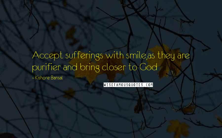 Kishore Bansal quotes: Accept sufferings with smile,as they are purifier and bring closer to God