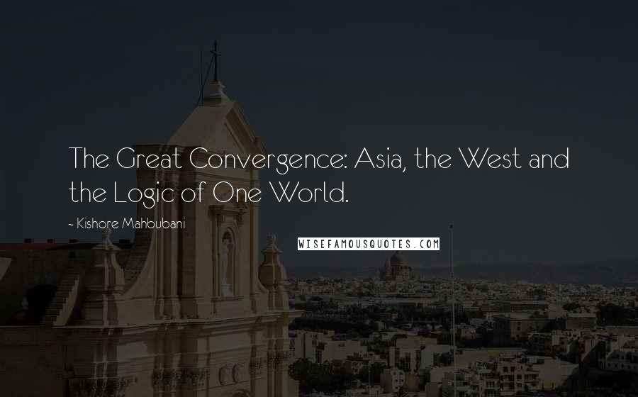 Kishore Mahbubani quotes: The Great Convergence: Asia, the West and the Logic of One World.