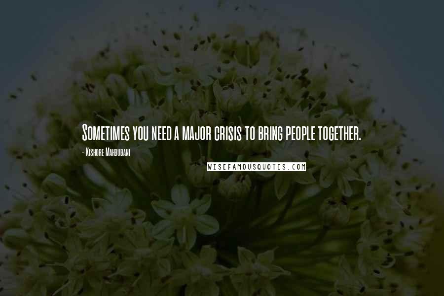 Kishore Mahbubani quotes: Sometimes you need a major crisis to bring people together.