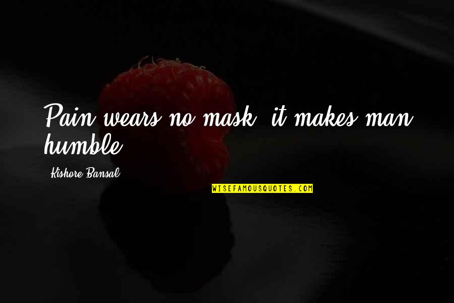 Kishore Quotes By Kishore Bansal: Pain wears no mask .it makes man humble.