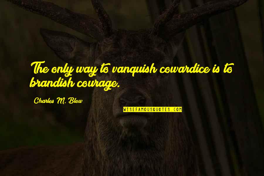 Kisi Ki Aadat Quotes By Charles M. Blow: The only way to vanquish cowardice is to Kisi Ki Aadat Quotes By Charles M. Blow: The only way to vanquish cowardice is to