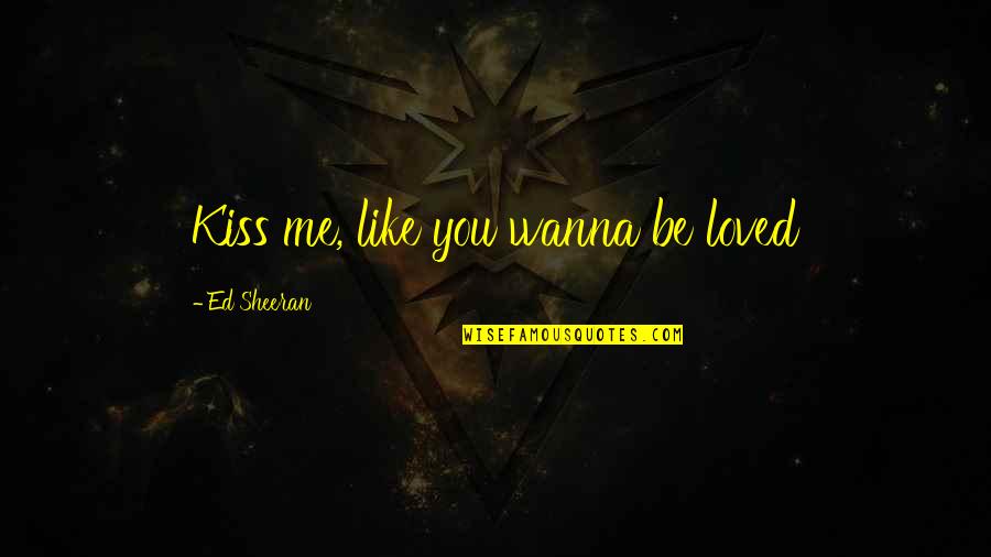 Kiss Me Like You Wanna Be Loved Quotes By Ed Sheeran: Kiss me, like you wanna be loved