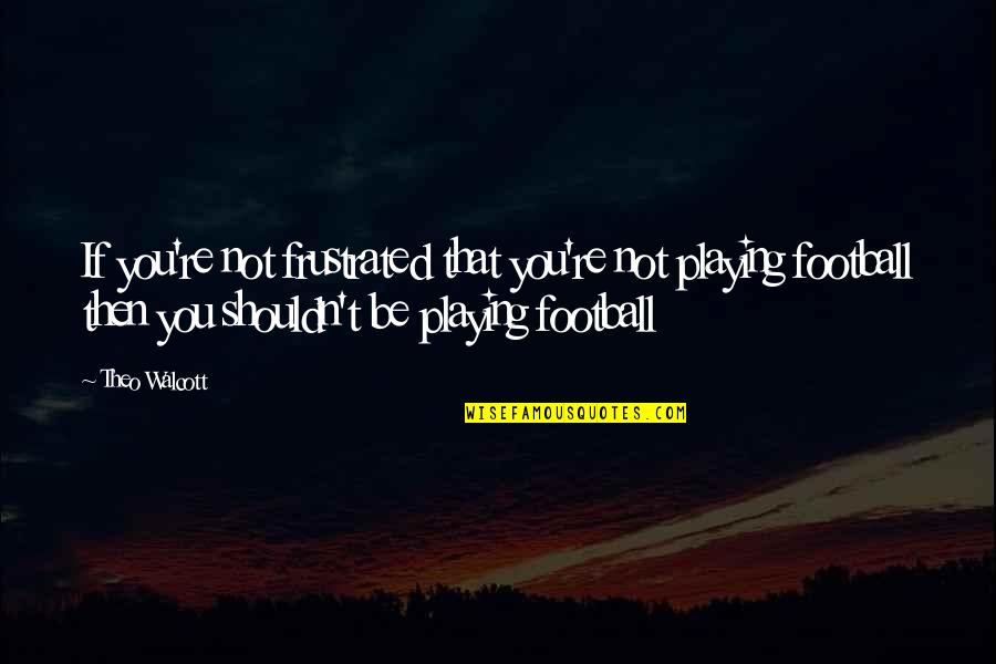 Kiss My Soul Quotes By Theo Walcott: If you're not frustrated that you're not playing