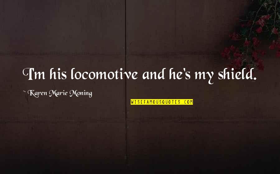 Kiss The Old Me Goodbye Quotes By Karen Marie Moning: I'm his locomotive and he's my shield. Kiss The Old Me Goodbye Quotes By Karen Marie Moning: I'm his locomotive and he's my shield.
