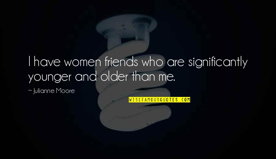 Kissam Elementary Quotes By Julianne Moore: I have women friends who are significantly younger