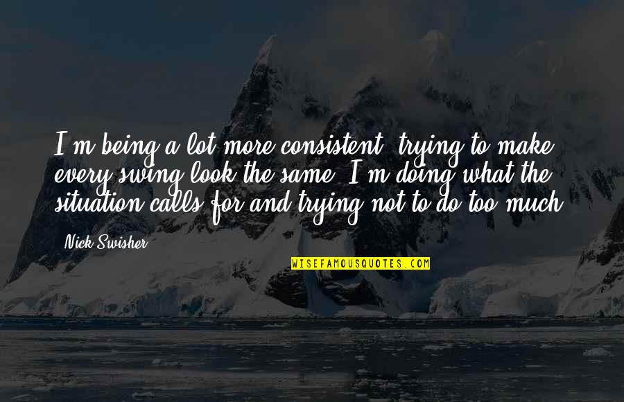 Kissed And Cuddled Quotes By Nick Swisher: I'm being a lot more consistent, trying to Kissed And Cuddled Quotes By Nick Swisher: I'm being a lot more consistent, trying to