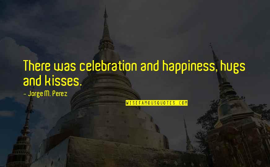 Kisses And Hugs Quotes By Jorge M. Perez: There was celebration and happiness, hugs and kisses.