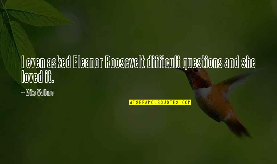 Kisses And Marriage Quotes By Mike Wallace: I even asked Eleanor Roosevelt difficult questions and
