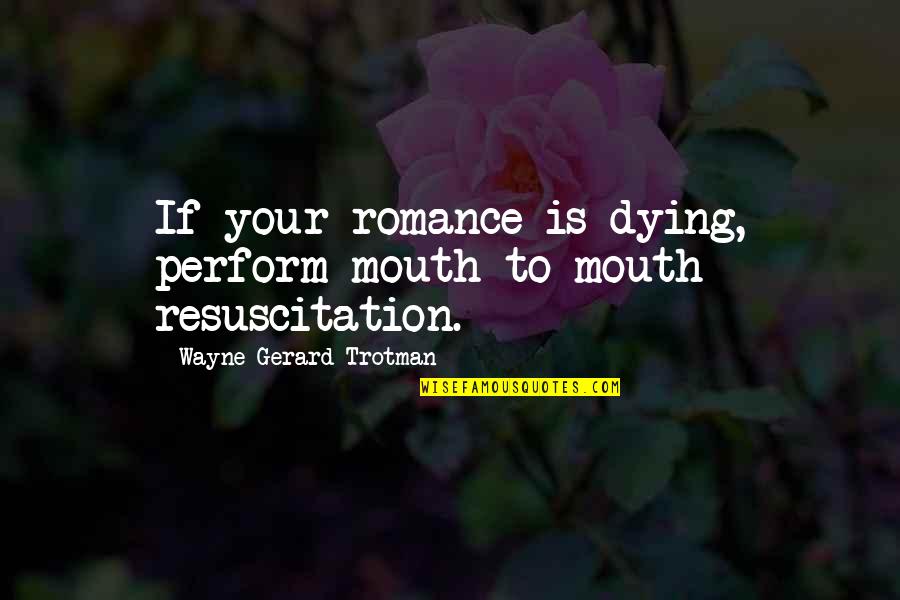 Kissing And Love Quotes By Wayne Gerard Trotman: If your romance is dying, perform mouth-to-mouth resuscitation.