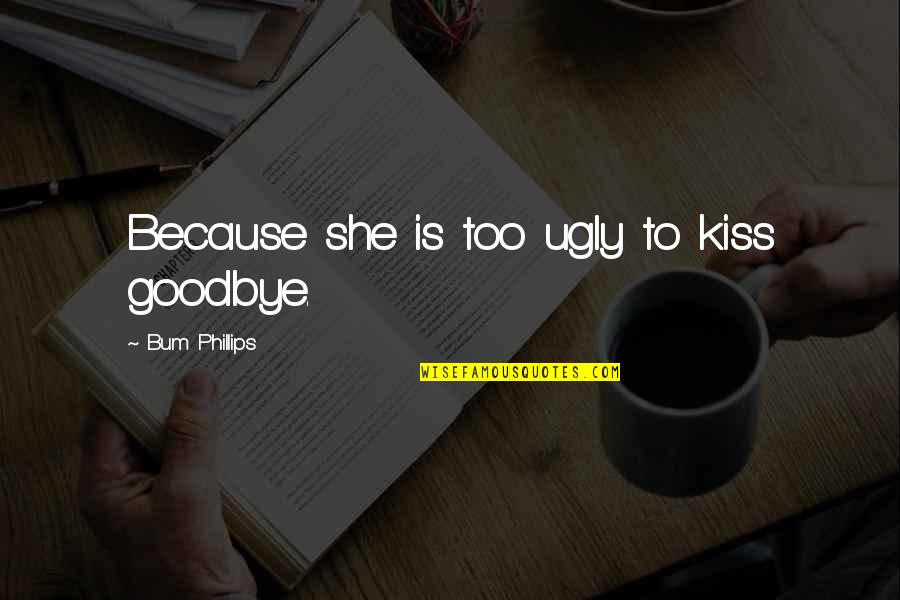 Kissing Goodbye Quotes By Bum Phillips: Because she is too ugly to kiss goodbye.