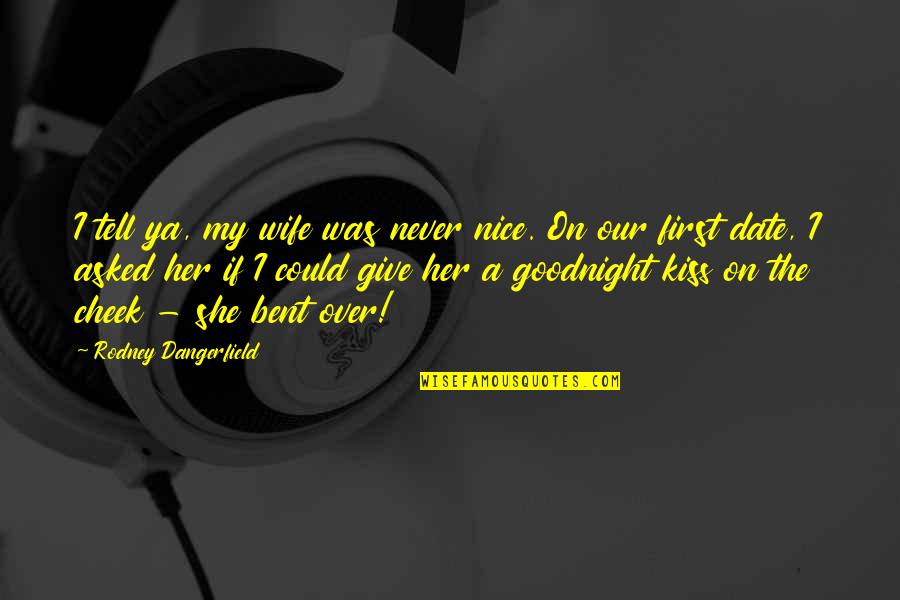 Kissing On Cheek Quotes By Rodney Dangerfield: I tell ya, my wife was never nice. Kissing On Cheek Quotes By Rodney Dangerfield: I tell ya, my wife was never nice.